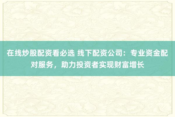 在线炒股配资看必选 线下配资公司：专业资金配对服务，助力投资者实现财富增长