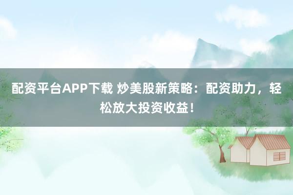 配资平台APP下载 炒美股新策略：配资助力，轻松放大投资收益！