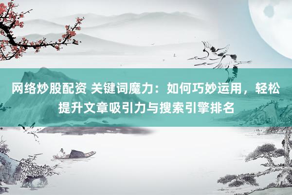网络炒股配资 关键词魔力：如何巧妙运用，轻松提升文章吸引力与搜索引擎排名
