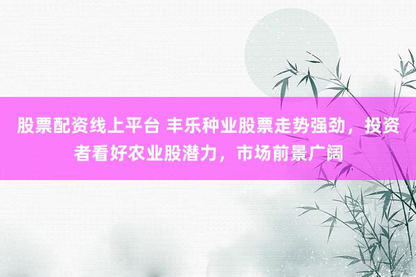 股票配资线上平台 丰乐种业股票走势强劲，投资者看好农业股潜力，市场前景广阔