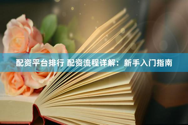 配资平台排行 配资流程详解：新手入门指南