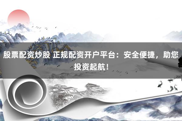 股票配资炒股 正规配资开户平台：安全便捷，助您投资起航！