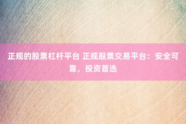 正规的股票杠杆平台 正规股票交易平台：安全可靠，投资首选