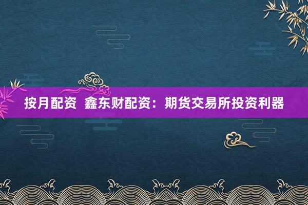 按月配资 鑫东财配资:期货交易所投资利器