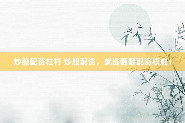 炒股配资杠杆 炒股配资，就选翻翻配资权威！