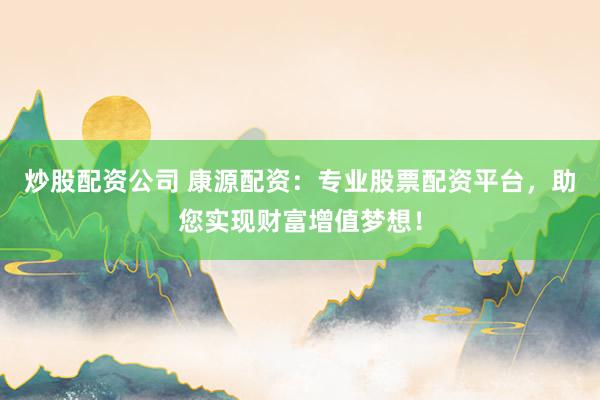 炒股配资公司 康源配资：专业股票配资平台，助您实现财富增值梦想！