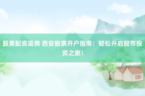 股票配资返佣 西安股票开户指南：轻松开启股市投资之旅！