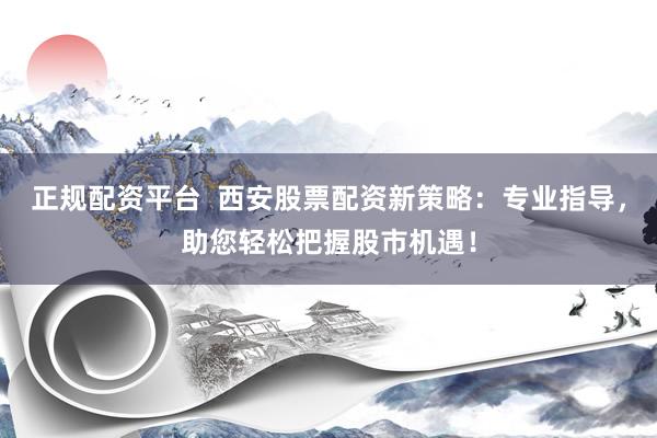 正规配资平台  西安股票配资新策略：专业指导，助您轻松把握股市机遇！