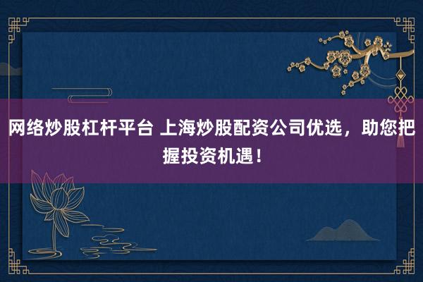 网络炒股杠杆平台 上海炒股配资公司优选，助您把握投资机遇！