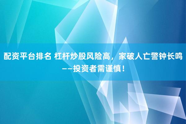 配资平台排名 杠杆炒股风险高，家破人亡警钟长鸣——投资者需谨慎！