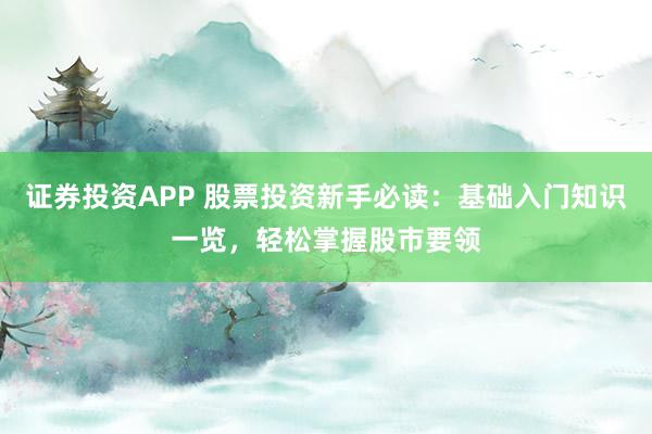 证券投资APP 股票投资新手必读：基础入门知识一览，轻松掌握股市要领