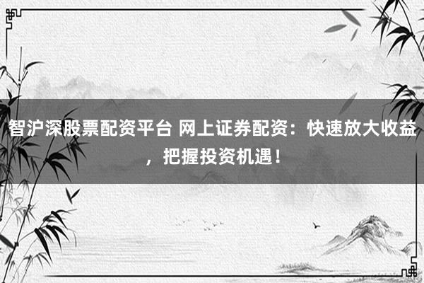 智沪深股票配资平台 网上证券配资：快速放大收益，把握投资机遇！