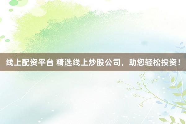 线上配资平台 精选线上炒股公司，助您轻松投资！