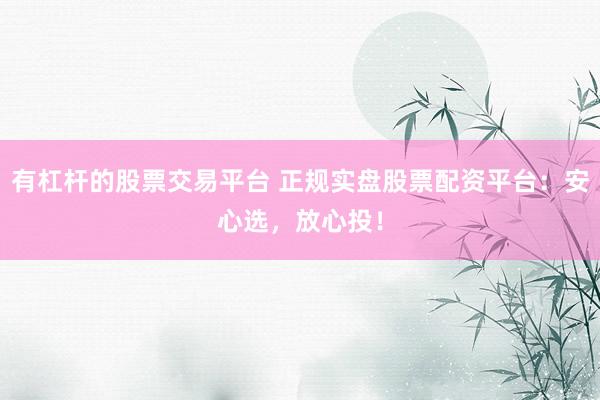 有杠杆的股票交易平台 正规实盘股票配资平台：安心选，放心投！