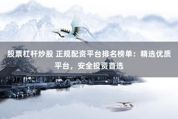 股票杠杆炒股 正规配资平台排名榜单：精选优质平台，安全投资首选