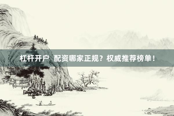 杠杆开户  配资哪家正规？权威推荐榜单！