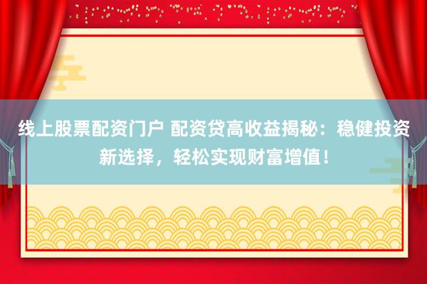 线上股票配资门户 配资贷高收益揭秘：稳健投资新选择，轻松实现财富增值！