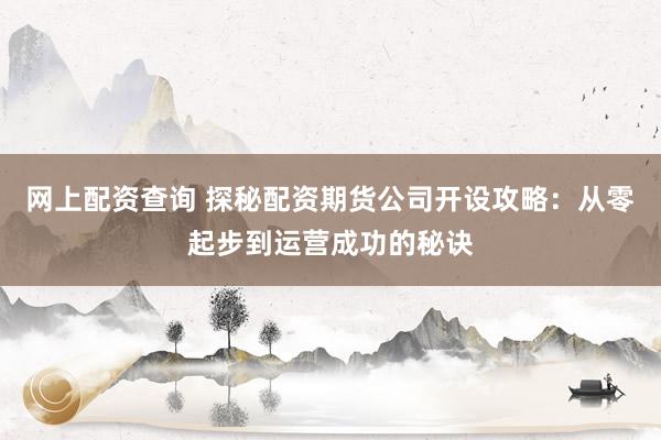 网上配资查询 探秘配资期货公司开设攻略：从零起步到运营成功的秘诀
