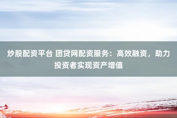炒股配资平台 团贷网配资服务：高效融资，助力投资者实现资产增值