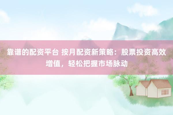 靠谱的配资平台 按月配资新策略：股票投资高效增值，轻松把握市场脉动