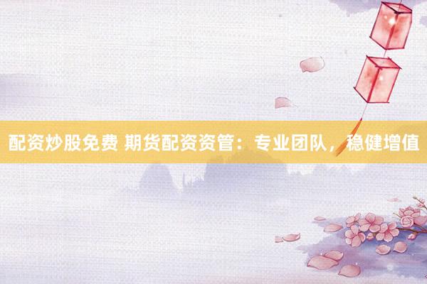 配资炒股免费 期货配资资管：专业团队，稳健增值
