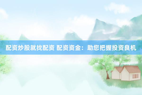 配资炒股就找配资 配资资金：助您把握投资良机