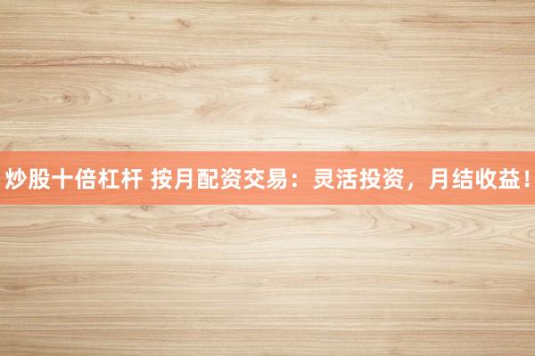 炒股十倍杠杆 按月配资交易：灵活投资，月结收益！