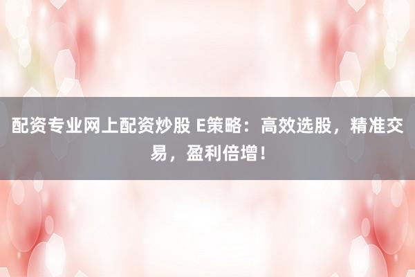 配资专业网上配资炒股 E策略：高效选股，精准交易，盈利倍增！