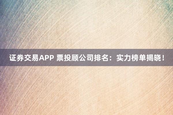 证券交易APP 票投顾公司排名：实力榜单揭晓！