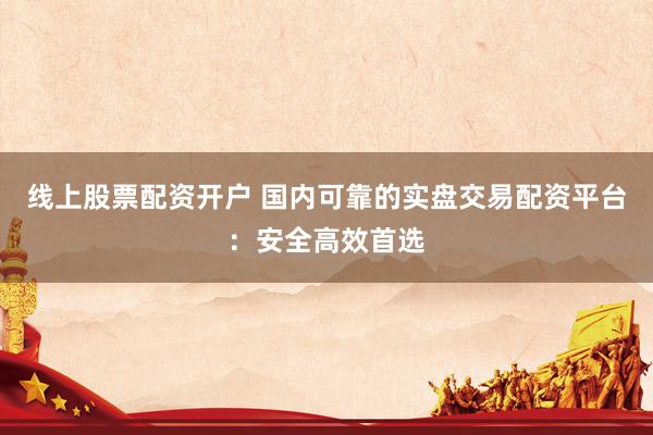 线上股票配资开户 国内可靠的实盘交易配资平台：安全高效首选
