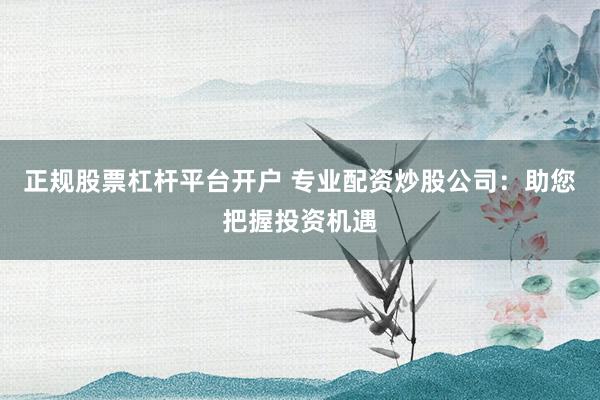 正规股票杠杆平台开户 专业配资炒股公司：助您把握投资机遇