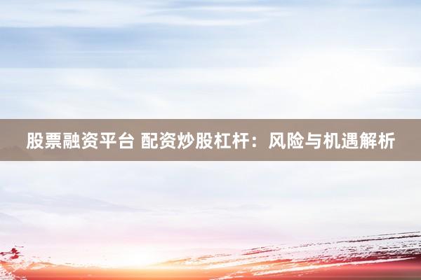 股票融资平台 配资炒股杠杆：风险与机遇解析