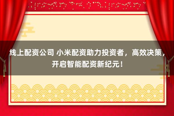 线上配资公司 小米配资助力投资者，高效决策，开启智能配资新纪元！