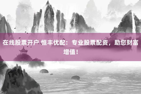 在线股票开户 恒丰优配：专业股票配资，助您财富增值！