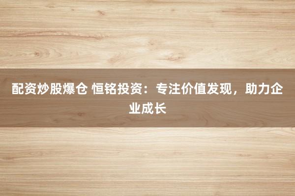 配资炒股爆仓 恒铭投资：专注价值发现，助力企业成长