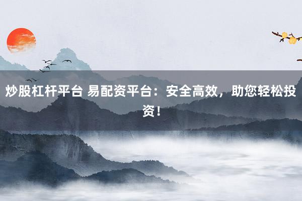 炒股杠杆平台 易配资平台：安全高效，助您轻松投资！