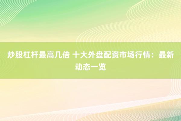 炒股杠杆最高几倍 十大外盘配资市场行情：最新动态一览