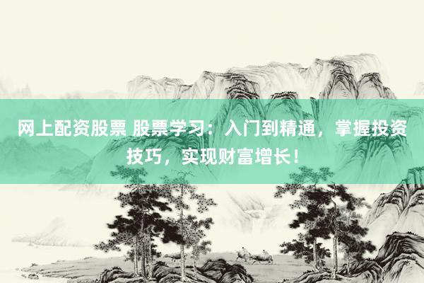 网上配资股票 股票学习：入门到精通，掌握投资技巧，实现财富增长！