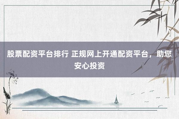 股票配资平台排行 正规网上开通配资平台，助您安心投资