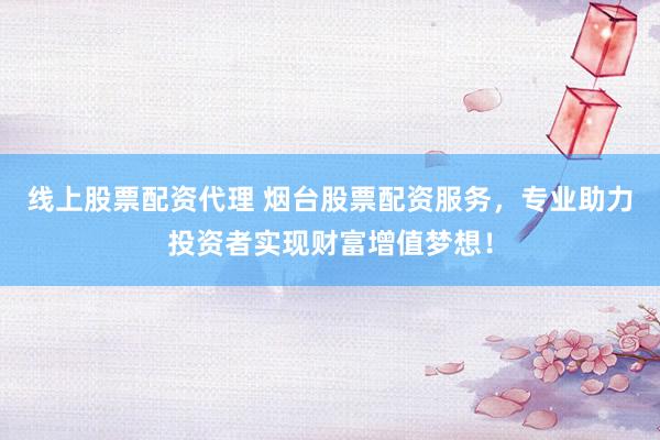线上股票配资代理 烟台股票配资服务，专业助力投资者实现财富增值梦想！
