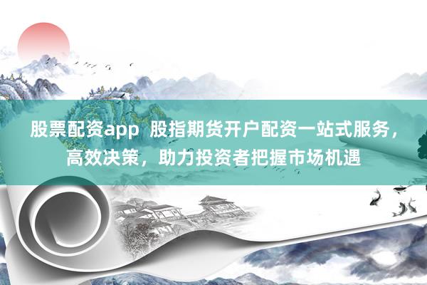 股票配资app  股指期货开户配资一站式服务，高效决策，助力投资者把握市场机遇