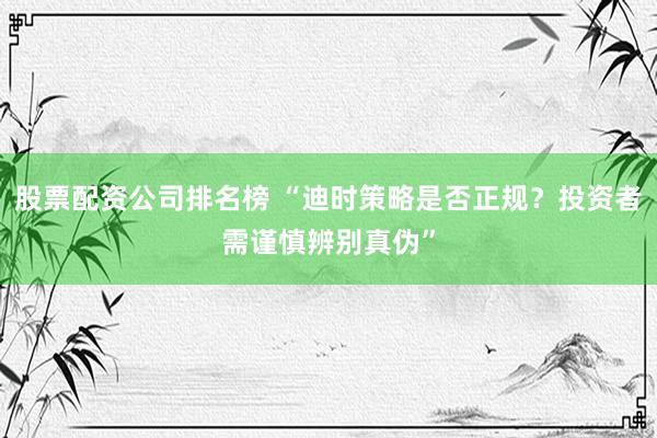 股票配资公司排名榜 “迪时策略是否正规？投资者需谨慎辨别真伪”