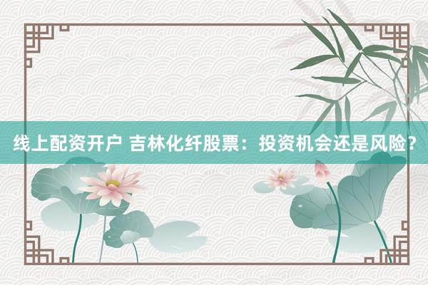 线上配资开户 吉林化纤股票：投资机会还是风险？