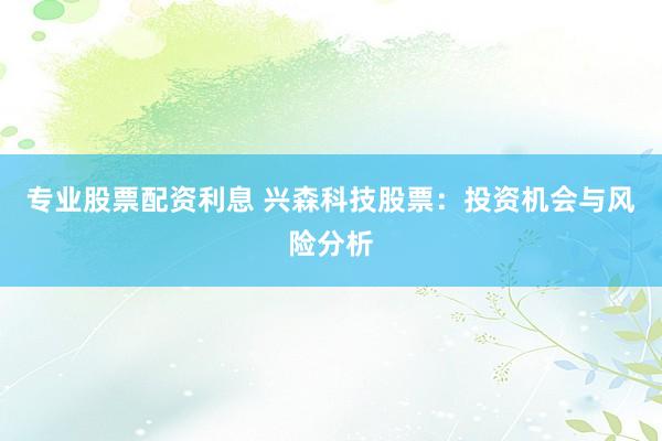 专业股票配资利息 兴森科技股票：投资机会与风险分析