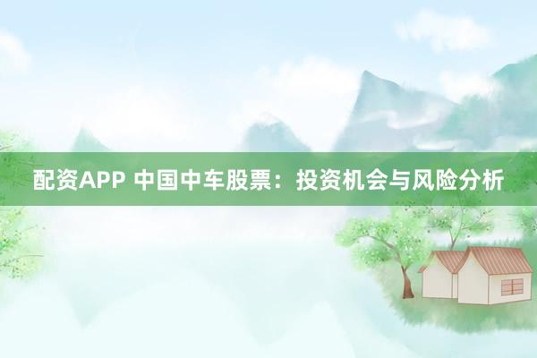 配资APP 中国中车股票：投资机会与风险分析