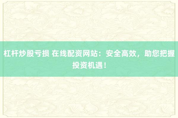 杠杆炒股亏损 在线配资网站：安全高效，助您把握投资机遇！
