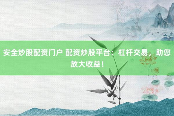 安全炒股配资门户 配资炒股平台：杠杆交易，助您放大收益！