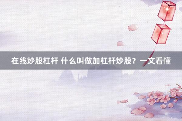 在线炒股杠杆 什么叫做加杠杆炒股？一文看懂