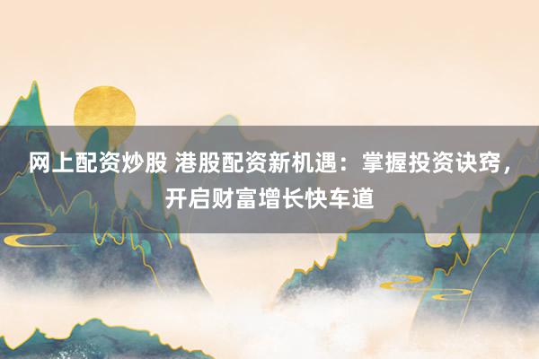 网上配资炒股 港股配资新机遇：掌握投资诀窍，开启财富增长快车道