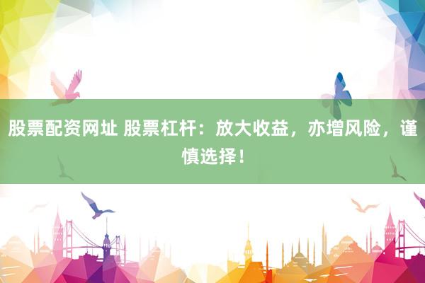 股票配资网址 股票杠杆：放大收益，亦增风险，谨慎选择！